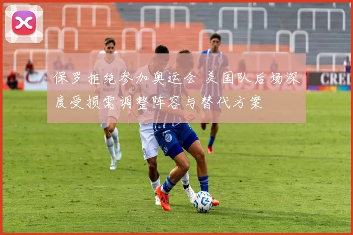 保罗拒绝参加奥运会 美国队后场深度受损需调整阵容与替代方案