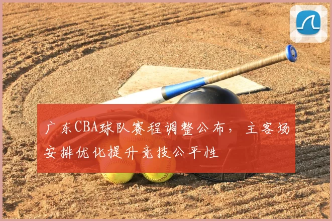 广东CBA球队赛程调整公布，主客场安排优化提升竞技公平性