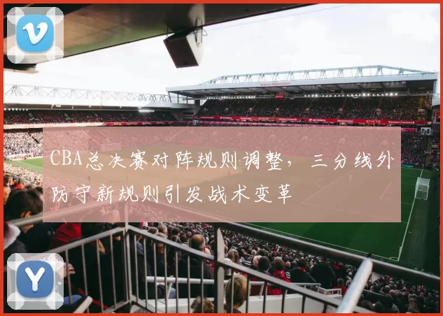 CBA总决赛对阵规则调整，三分线外防守新规则引发战术变革