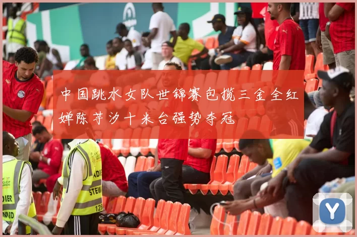 中国跳水女队世锦赛包揽三金全红婵陈芋汐十米台强势夺冠