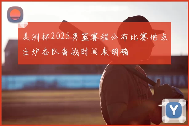 美洲杯2025男篮赛程公布比赛地点出炉各队备战时间表明确