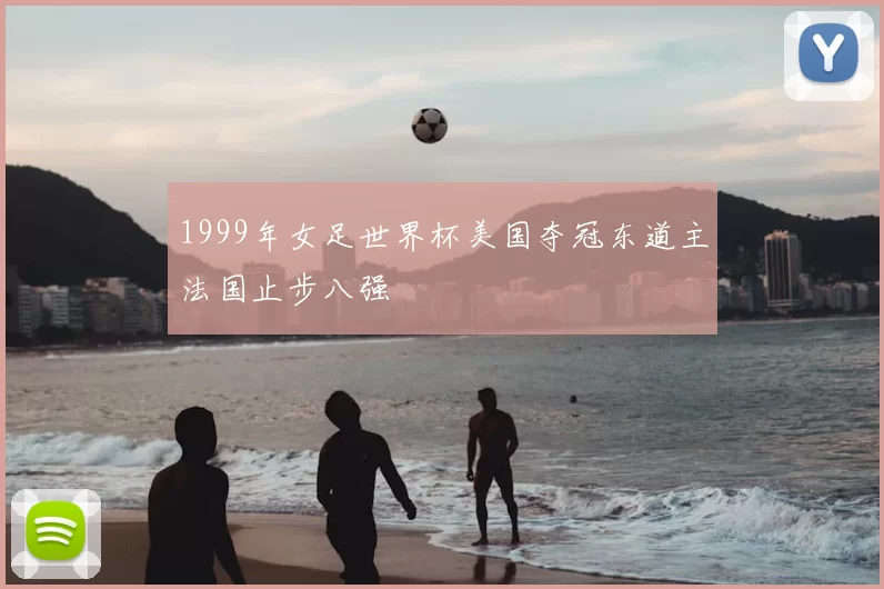 1999年女足世界杯美国夺冠东道主法国止步八强
