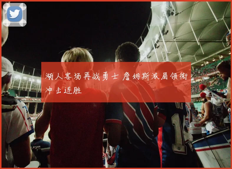 湖人客场再战勇士 詹姆斯浓眉领衔冲击连胜