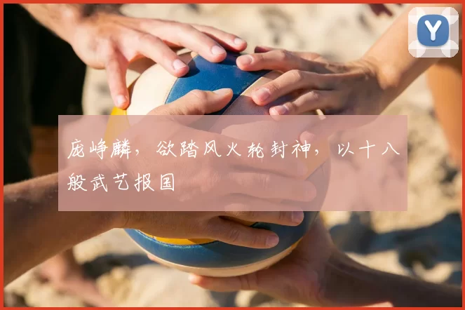 庞峥麟,欲踏风火轮封神,以十八般武艺报国