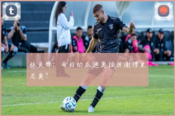 林良锋：命好的瓜迪奥拉该谢穆里尼奥？