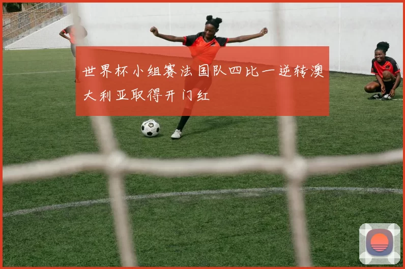 世界杯小组赛法国队四比一逆转澳大利亚取得开门红