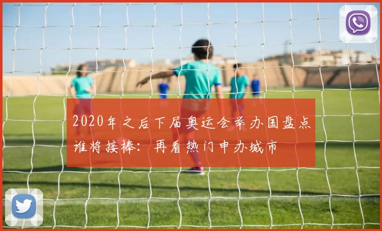 2020年之后下届奥运会举办国盘点谁将接棒：再看热门申办城市