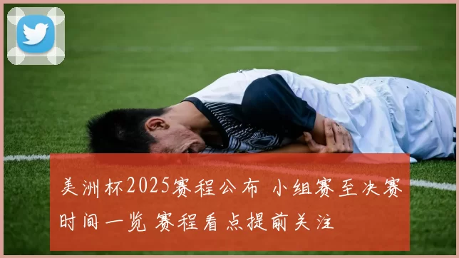 美洲杯2025赛程公布 小组赛至决赛时间一览 赛程看点提前关注