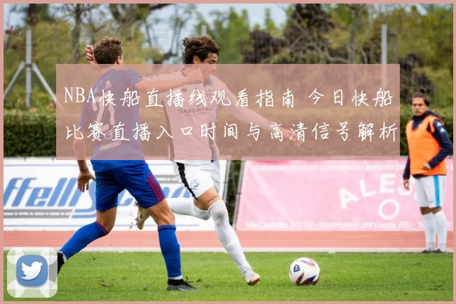 NBA快船直播线观看指南 今日快船比赛直播入口时间与高清信号解析