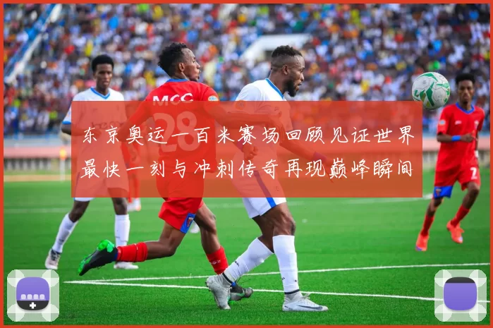 东京奥运一百米赛场回顾见证世界最快一刻与冲刺传奇再现巅峰瞬间