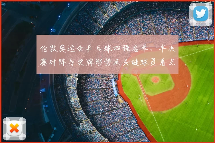 伦敦奥运会乒乓球四强名单、半决赛对阵与奖牌形势及关键球员看点