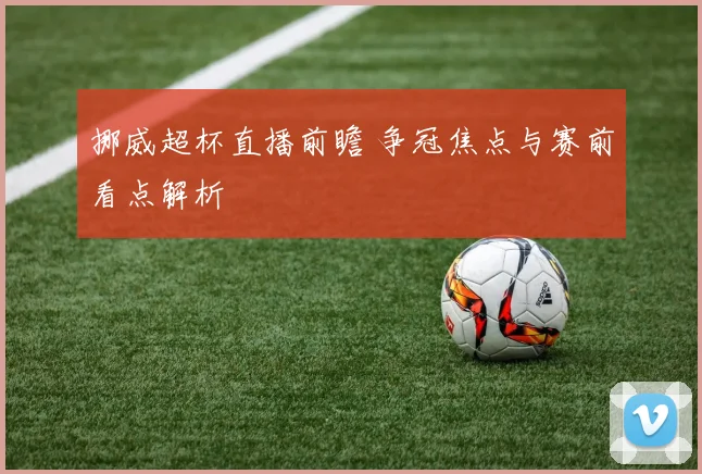 挪威超杯直播前瞻 争冠焦点与赛前看点解析