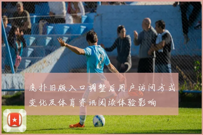 虎扑旧版入口调整后用户访问方式变化及体育资讯阅读体验影响