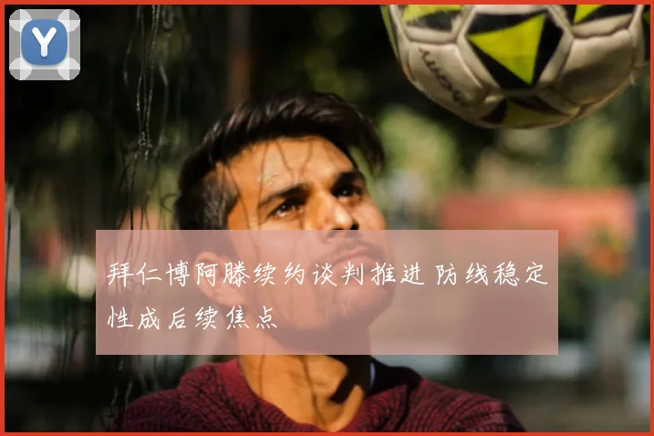 拜仁博阿滕续约谈判推进 防线稳定性成后续焦点