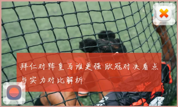 拜仁对阵皇马谁更强 欧冠对决看点与实力对比解析