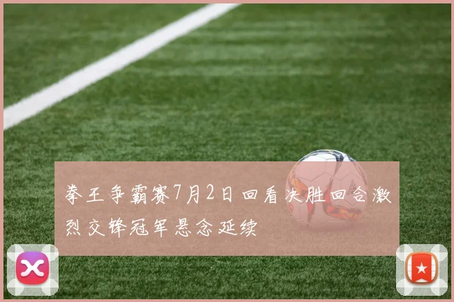 拳王争霸赛7月2日回看决胜回合激烈交锋冠军悬念延续