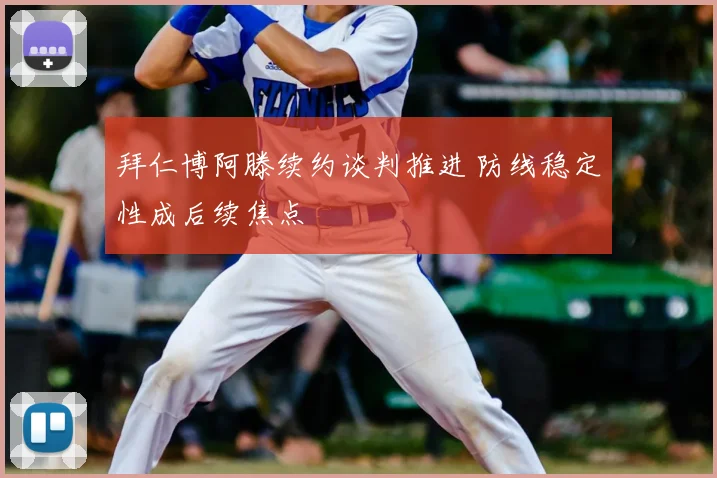 拜仁博阿滕续约谈判推进 防线稳定性成后续焦点