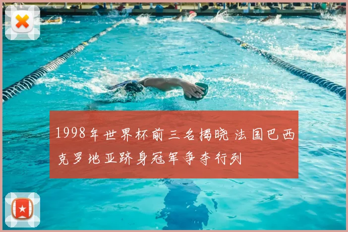 1998年世界杯前三名揭晓 法国巴西克罗地亚跻身冠军争夺行列