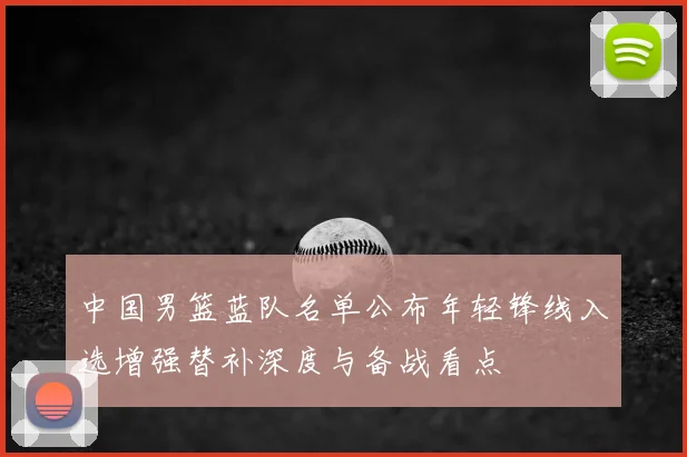 中国男篮蓝队名单公布年轻锋线入选增强替补深度与备战看点