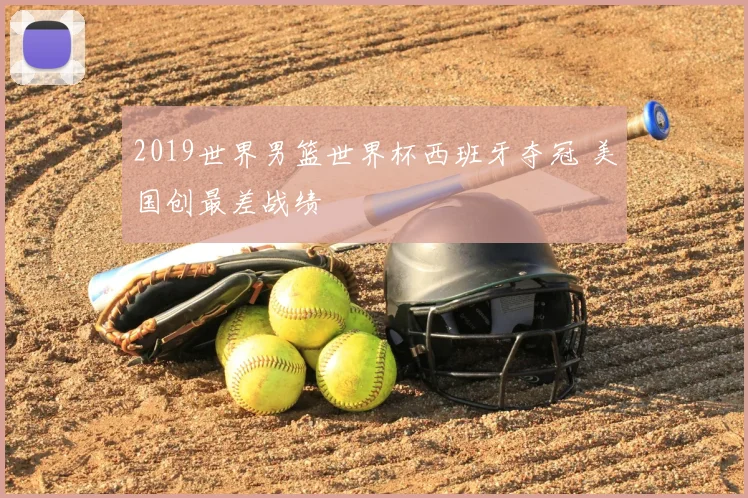 2019世界男篮世界杯西班牙夺冠 美国创最差战绩