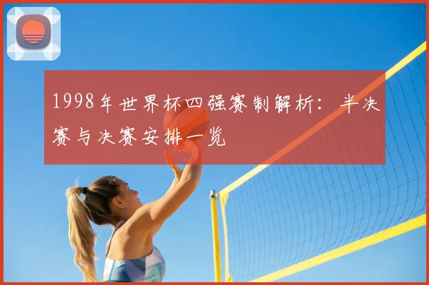 1998年世界杯四强赛制解析:半决赛与决赛安排一览