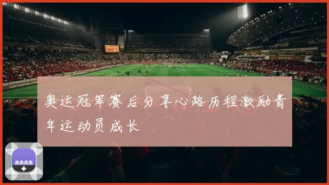 奥运冠军赛后分享心路历程激励青年运动员成长