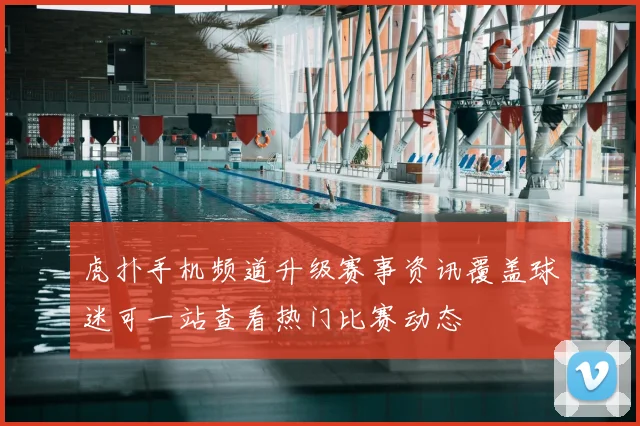 虎扑手机频道升级赛事资讯覆盖球迷可一站查看热门比赛动态