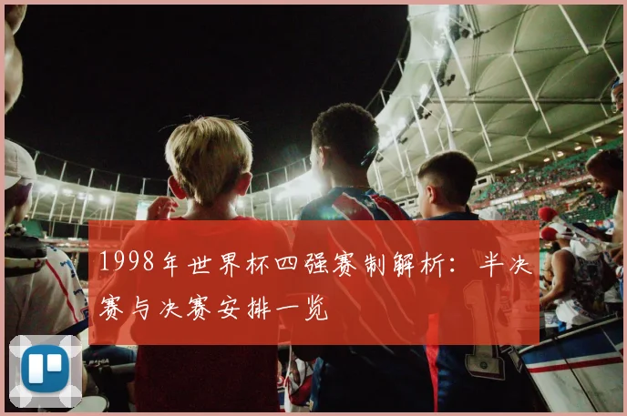 1998年世界杯四强赛制解析:半决赛与决赛安排一览