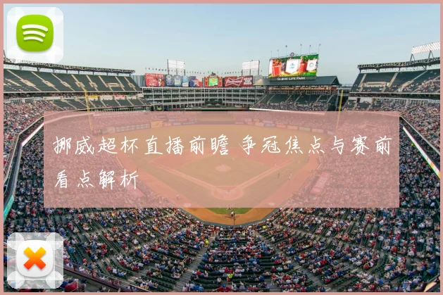 挪威超杯直播前瞻 争冠焦点与赛前看点解析