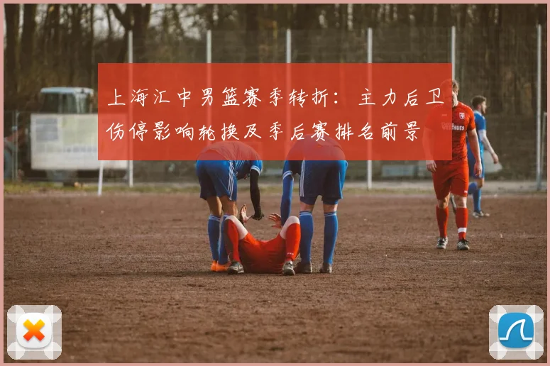 上海汇中男篮赛季转折：主力后卫伤停影响轮换及季后赛排名前景