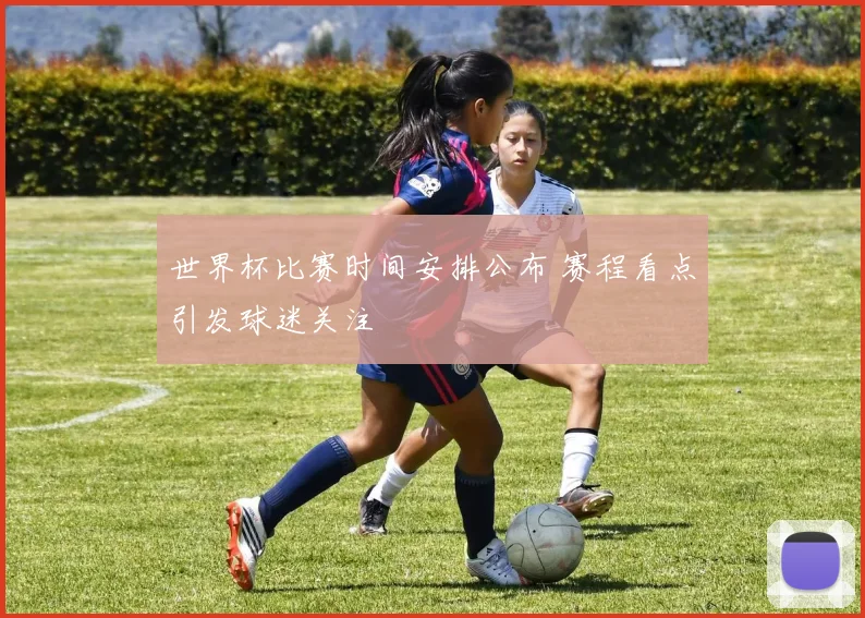 世界杯比赛时间安排公布 赛程看点引发球迷关注