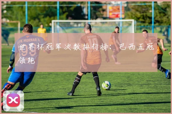 世界杯冠军次数排行榜：巴西五冠领跑