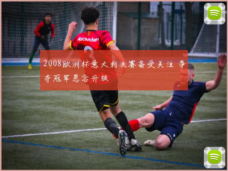 2008欧洲杯意大利决赛备受关注 争夺冠军悬念升级