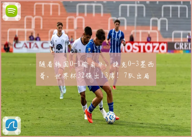 随着韩国0-1输南非，捷克0-3墨西哥，世界杯32强出13席！7队出局
